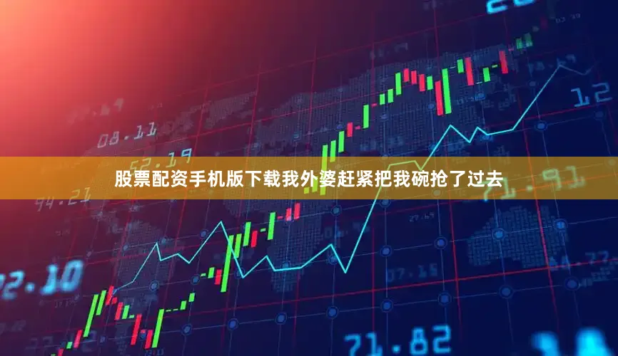 股票配资手机版下载我外婆赶紧把我碗抢了过去