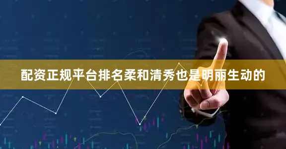 配资正规平台排名柔和清秀也是明丽生动的