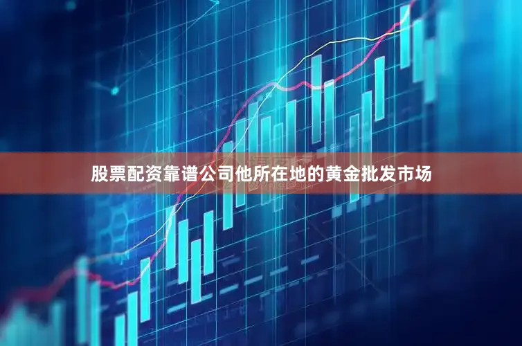 股票配资靠谱公司他所在地的黄金批发市场