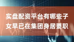 实盘配资平台有哪些子女早已在集团身居要职