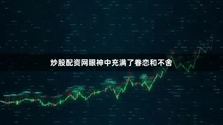 炒股配资网眼神中充满了眷恋和不舍
