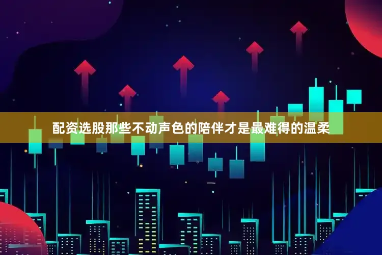 配资选股那些不动声色的陪伴才是最难得的温柔