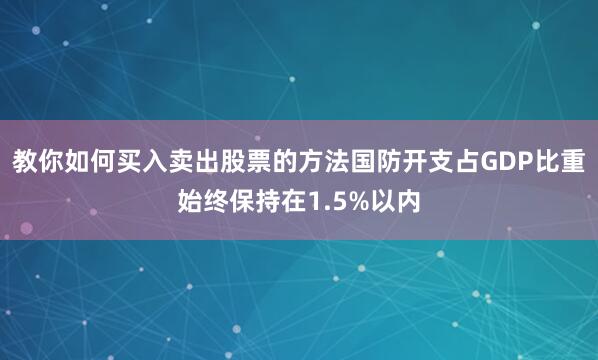 教你如何买入卖出股票的方法国防开支占GDP比重始终保持在1.5%以内