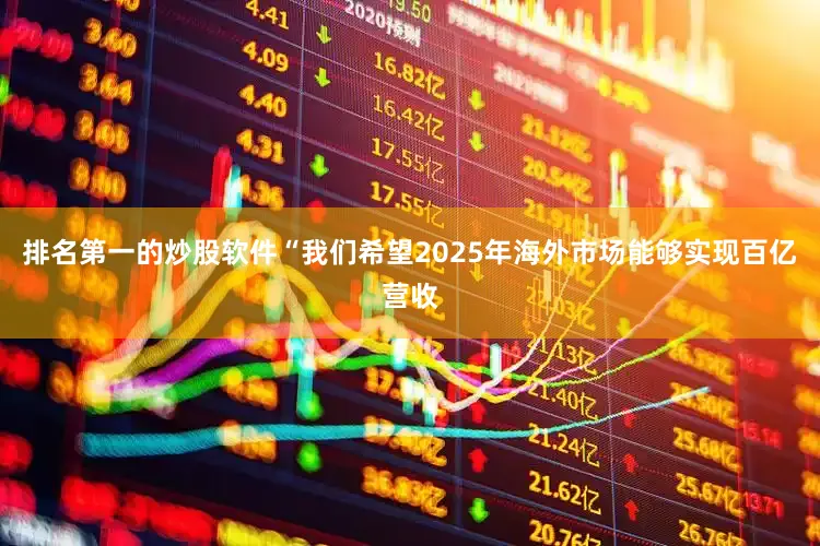排名第一的炒股软件“我们希望2025年海外市场能够实现百亿营收