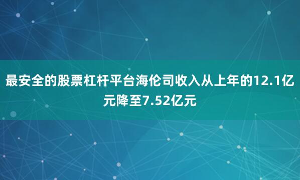 最安全的股票杠杆平台海伦司收入从上年的12.1亿元降至7.52亿元