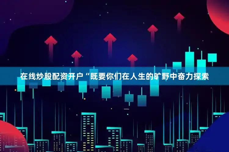 在线炒股配资开户“既要你们在人生的旷野中奋力探索