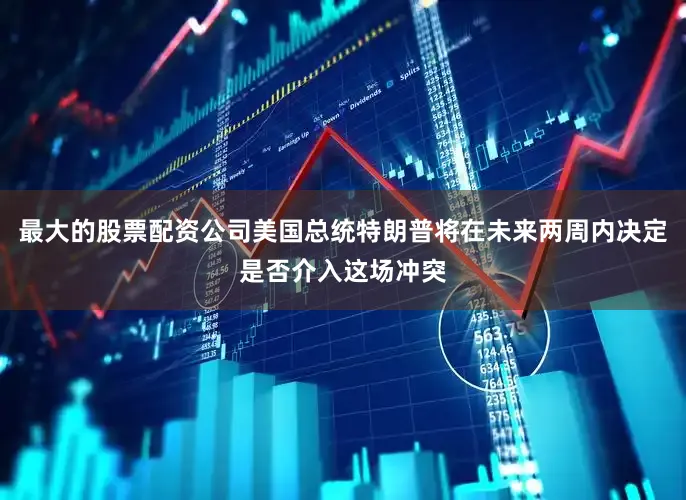 最大的股票配资公司美国总统特朗普将在未来两周内决定是否介入这场冲突