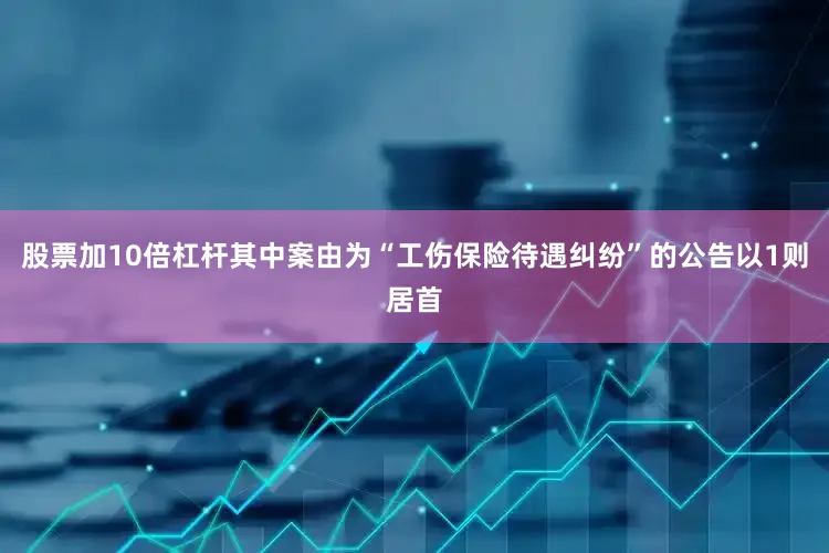 股票加10倍杠杆其中案由为“工伤保险待遇纠纷”的公告以1则居首