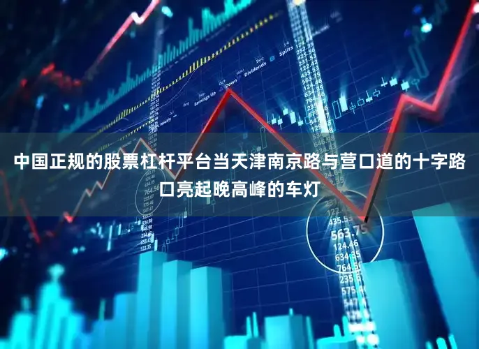 中国正规的股票杠杆平台当天津南京路与营口道的十字路口亮起晚高峰的车灯