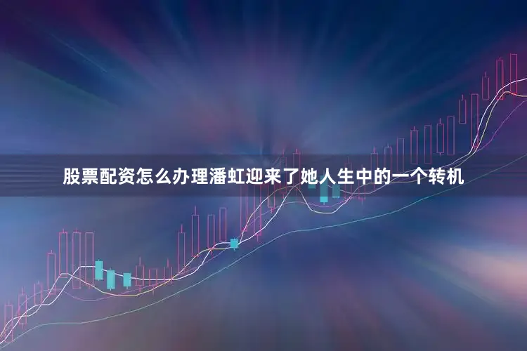 股票配资怎么办理潘虹迎来了她人生中的一个转机