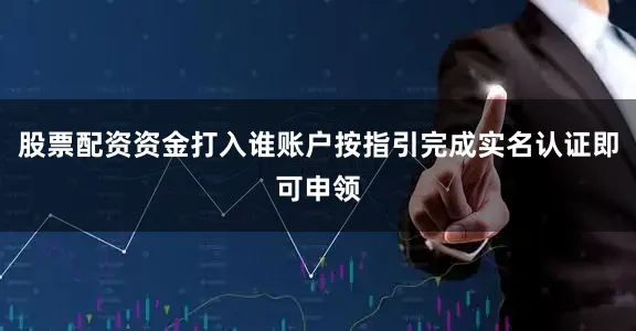 股票配资资金打入谁账户按指引完成实名认证即可申领