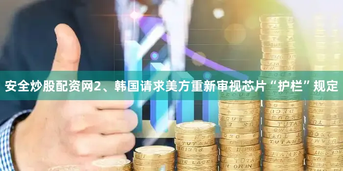 安全炒股配资网2、韩国请求美方重新审视芯片“护栏”规定