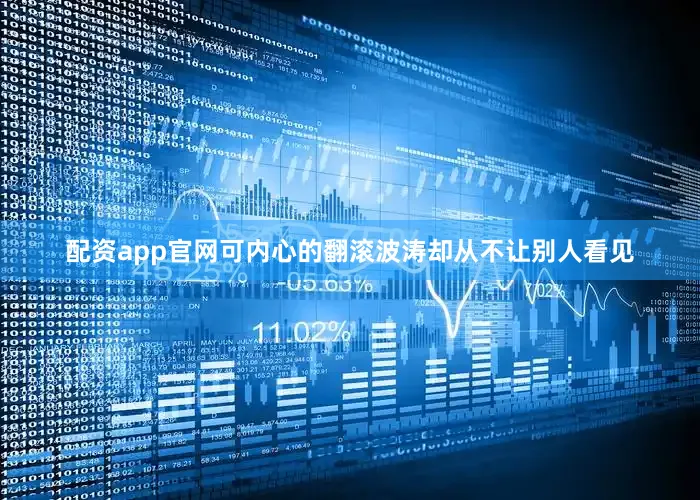 配资app官网可内心的翻滚波涛却从不让别人看见