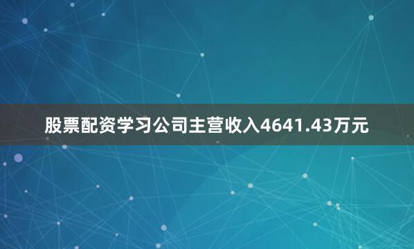 股票配资学习公司主营收入4641.43万元
