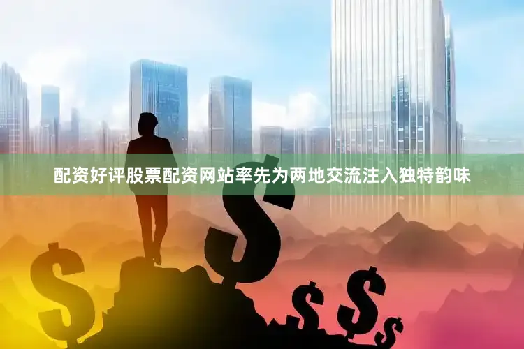 配资好评股票配资网站率先为两地交流注入独特韵味