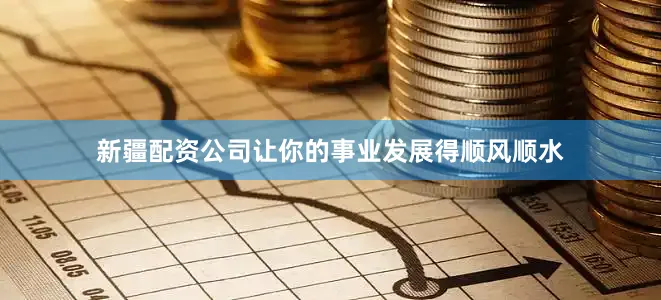 新疆配资公司让你的事业发展得顺风顺水