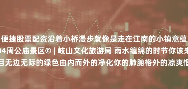便捷股票配资沿着小桥漫步就像是走在江南的小镇意蕴悠长© | 三国小镇 04周公庙景区© | 岐山文化旅游局 雨水缠绵的时节你该来周公庙走一走入目无边无际的绿色由内而外的净化你的肺腑格外的凉爽惬意苍翠欲滴的绿色成为这个夏季周公庙的主打色© | 岐山文化旅游局 湖水荡起涟漪亭台楼阁被雨水冲刷的一尘不染雕梁画栋、朱栏灰瓦在雨天更显得精致动人红色的木板桥上落满松针靠近小桥都能闻到淡淡的松香打消阴雨天的沉闷