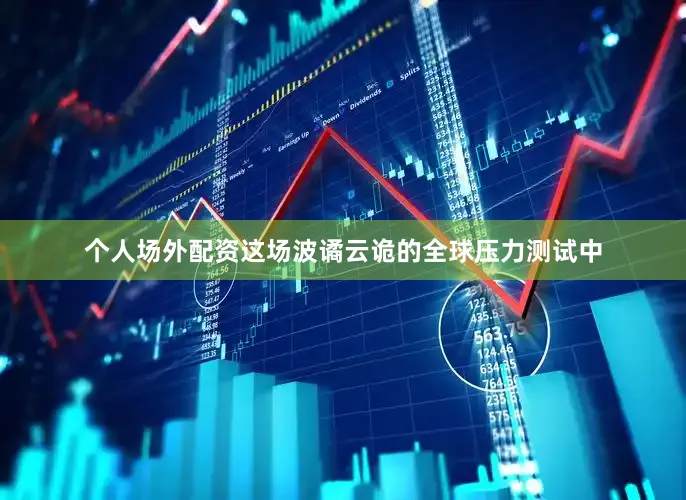 个人场外配资这场波谲云诡的全球压力测试中