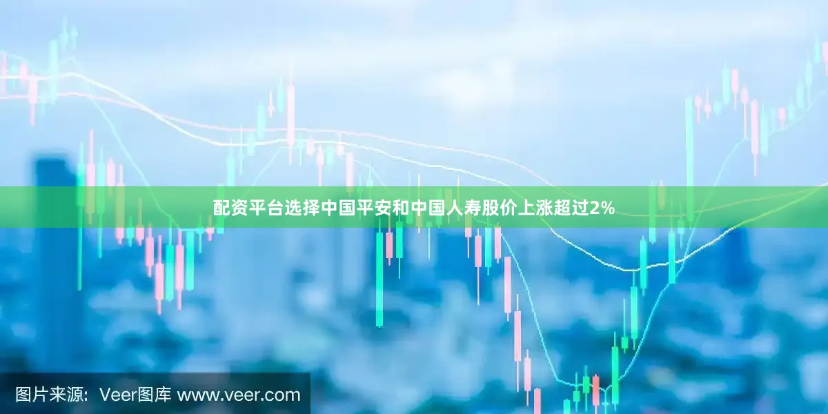 配资平台选择中国平安和中国人寿股价上涨超过2%