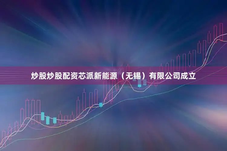 炒股炒股配资芯派新能源（无锡）有限公司成立