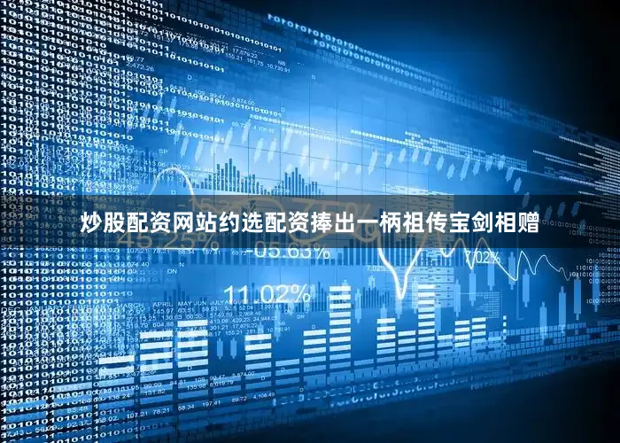 炒股配资网站约选配资捧出一柄祖传宝剑相赠