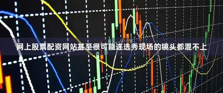 网上股票配资网站甚至很可能连选秀现场的镜头都混不上