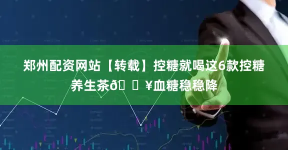 郑州配资网站【转载】控糖就喝这6款控糖养生茶🔥血糖稳稳降