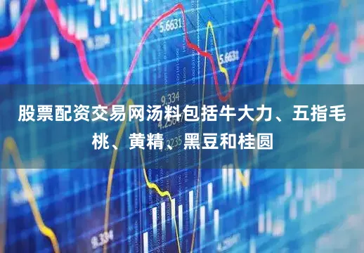 股票配资交易网汤料包括牛大力、五指毛桃、黄精、黑豆和桂圆