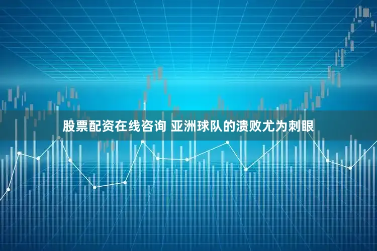 股票配资在线咨询 亚洲球队的溃败尤为刺眼