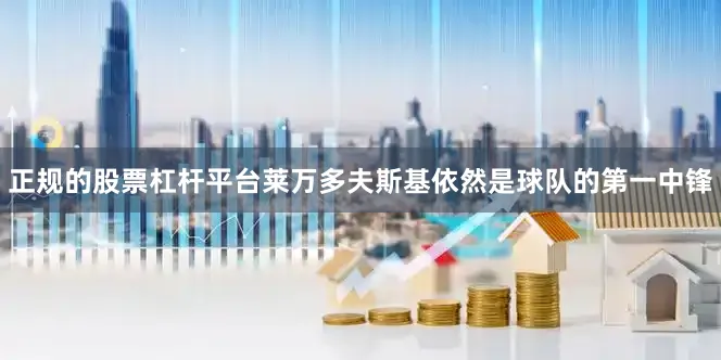 正规的股票杠杆平台莱万多夫斯基依然是球队的第一中锋