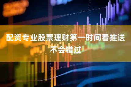配资专业股票理财第一时间看推送不会错过