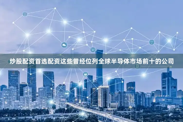炒股配资首选配资这些曾经位列全球半导体市场前十的公司