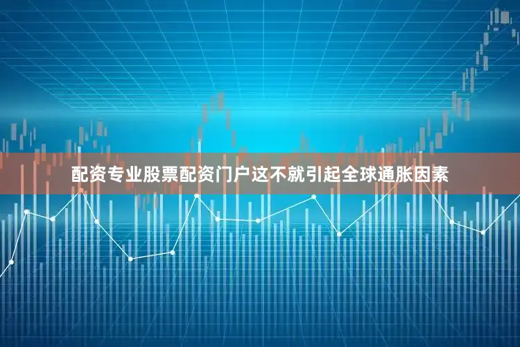 配资专业股票配资门户这不就引起全球通胀因素