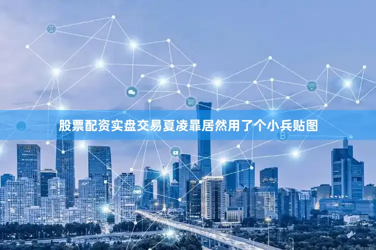 股票配资实盘交易夏凌暃居然用了个小兵贴图
