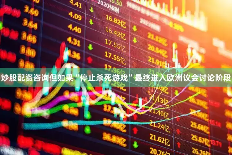 炒股配资咨询但如果“停止杀死游戏”最终进入欧洲议会讨论阶段