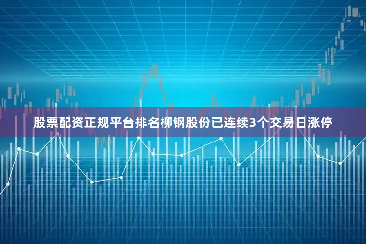 股票配资正规平台排名柳钢股份已连续3个交易日涨停