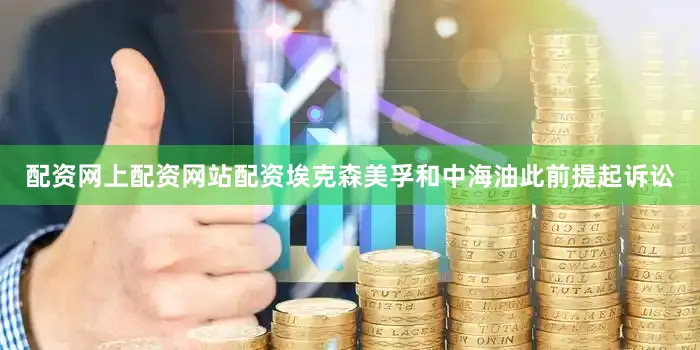 配资网上配资网站配资埃克森美孚和中海油此前提起诉讼
