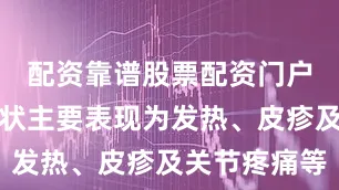 配资靠谱股票配资门户其临床症状主要表现为发热、皮疹及关节疼痛等