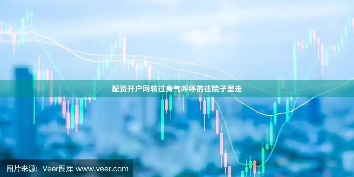 配资开户网转过身气呼呼的往院子里走