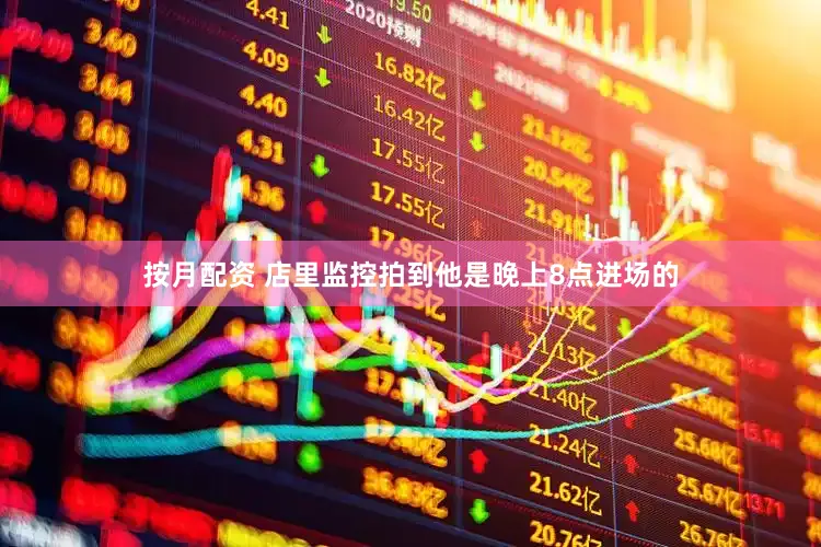 按月配资 店里监控拍到他是晚上8点进场的