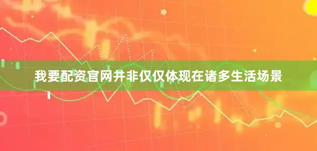 我要配资官网并非仅仅体现在诸多生活场景