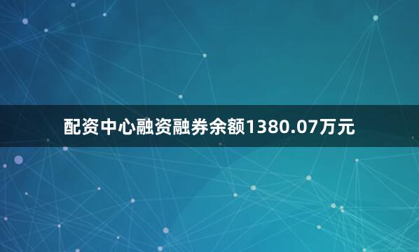 配资中心融资融券余额1380.07万元