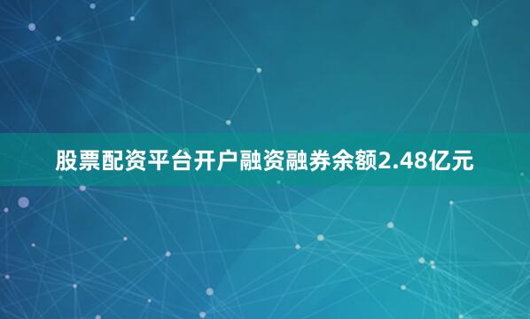 股票配资平台开户融资融券余额2.48亿元