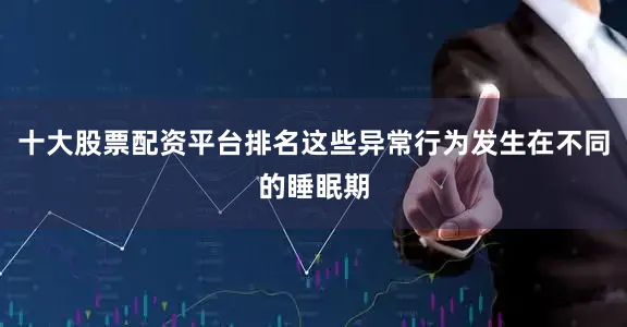 十大股票配资平台排名这些异常行为发生在不同的睡眠期