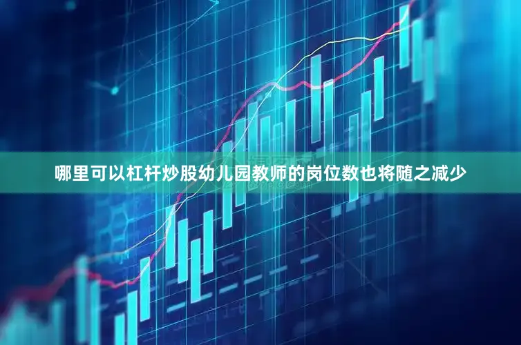 哪里可以杠杆炒股幼儿园教师的岗位数也将随之减少