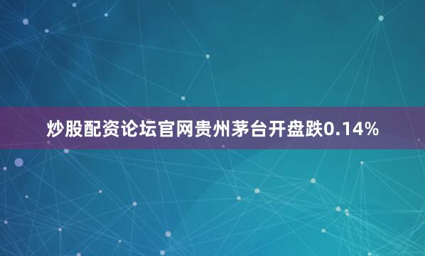 炒股配资论坛官网贵州茅台开盘跌0.14%