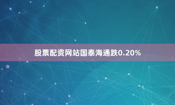 股票配资网站国泰海通跌0.20%