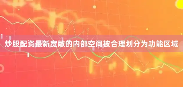 炒股配资最新宽敞的内部空间被合理划分为功能区域