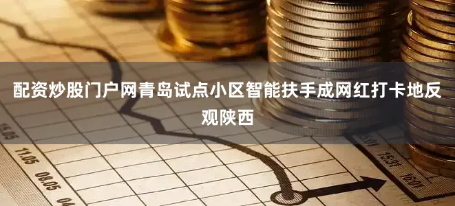 配资炒股门户网青岛试点小区智能扶手成网红打卡地反观陕西