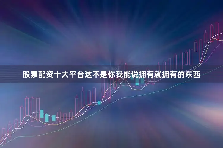 股票配资十大平台这不是你我能说拥有就拥有的东西